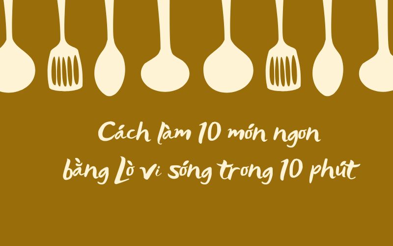 Cách Làm 10 Món Ngon Bằng Lò Vi Sóng Trong 10 Phút